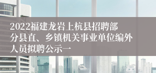 2022福建龙岩上杭县招聘部分县直、乡镇机关事业单位编外人员拟聘公示一