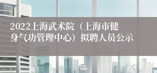 2022上海武术院（上海市健身气功管理中心）拟聘人员公示