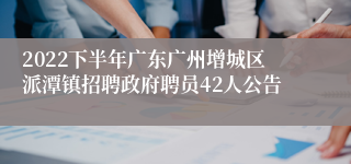 2022下半年广东广州增城区派潭镇招聘政府聘员42人公告