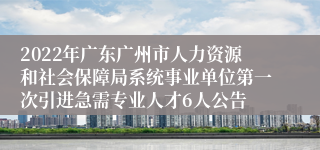 2022年广东广州市人力资源和社会保障局系统事业单位第一次引进急需专业人才6人公告