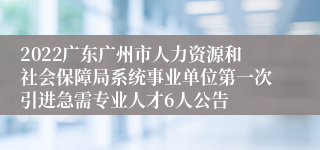 2022广东广州市人力资源和社会保障局系统事业单位第一次引进急需专业人才6人公告