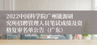 2022中国科学院广州能源研究所招聘管理人员笔试成绩及资格复审名单公告（广东）