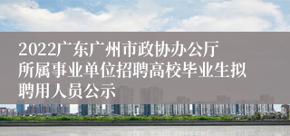 2022广东广州市政协办公厅所属事业单位招聘高校毕业生拟聘用人员公示