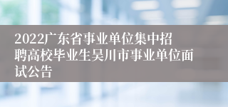 2022广东省事业单位集中招聘高校毕业生吴川市事业单位面试公告