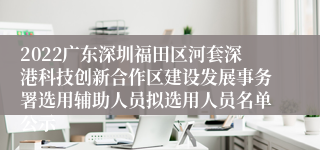 2022广东深圳福田区河套深港科技创新合作区建设发展事务署选用辅助人员拟选用人员名单公示