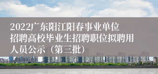 2022广东阳江阳春事业单位招聘高校毕业生招聘职位拟聘用人员公示（第三批）