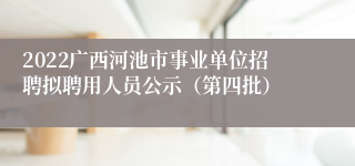 2022广西河池市事业单位招聘拟聘用人员公示（第四批）