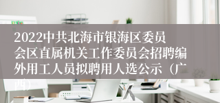 2022中共北海市银海区委员会区直属机关工作委员会招聘编外用工人员拟聘用人选公示（广西）