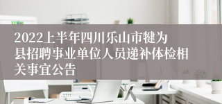 2022上半年四川乐山市犍为县招聘事业单位人员递补体检相关事宜公告