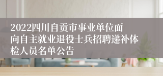 2022四川自贡市事业单位面向自主就业退役士兵招聘递补体检人员名单公告