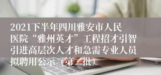 2021下半年四川雅安市人民医院“雅州英才”工程招才引智引进高层次人才和急需专业人员拟聘用公示（第二批）