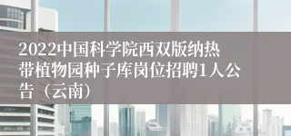 2022中国科学院西双版纳热带植物园种子库岗位招聘1人公告（云南）