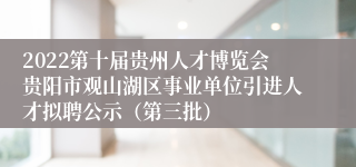 2022第十届贵州人才博览会贵阳市观山湖区事业单位引进人才拟聘公示（第三批）