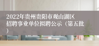 2022年贵州贵阳市观山湖区招聘事业单位拟聘公示（第五批）