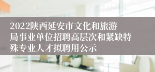 2022陕西延安市文化和旅游局事业单位招聘高层次和紧缺特殊专业人才拟聘用公示