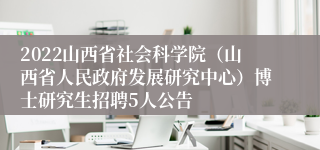 2022山西省社会科学院（山西省人民政府发展研究中心）博士研究生招聘5人公告