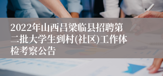 2022年山西吕梁临县招聘第二批大学生到村(社区)工作体检考察公告