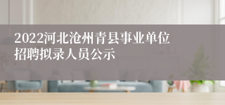 2022河北沧州青县事业单位招聘拟录人员公示