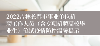 2022吉林长春市事业单位招聘工作人员（含专项招聘高校毕业生）笔试疫情防控温馨提示