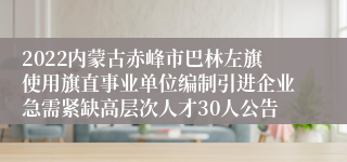 2022内蒙古赤峰市巴林左旗使用旗直事业单位编制引进企业急需紧缺高层次人才30人公告