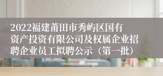 2022福建莆田市秀屿区国有资产投资有限公司及权属企业招聘企业员工拟聘公示（第一批）