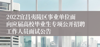 2022宜昌夷陵区事业单位面向应届高校毕业生专项公开招聘工作人员面试公告