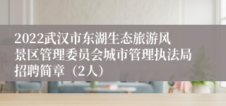 2022武汉市东湖生态旅游风景区管理委员会城市管理执法局招聘简章（2人）