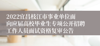 2022宜昌枝江市事业单位面向应届高校毕业生专项公开招聘工作人员面试资格复审公告