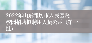 2022年山东潍坊市人民医院校园招聘拟聘用人员公示（第一批）