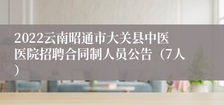 2022云南昭通市大关县中医医院招聘合同制人员公告（7人）