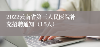 2022云南省第三人民医院补充招聘通知（15人）