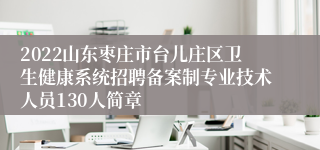 2022山东枣庄市台儿庄区卫生健康系统招聘备案制专业技术人员130人简章