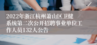 2022年浙江杭州萧山区卫健系统第二次公开招聘事业单位工作人员132人公告