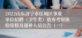 2022山东济宁市任城区事业单位招聘（卫生类）放弃考察体检资格及递补人员公告（一）