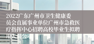 2022广东广州市卫生健康委员会直属事业单位广州市急救医疗指挥中心招聘高校毕业生拟聘用人员公示