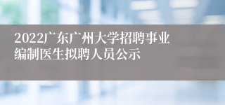 2022广东广州大学招聘事业编制医生拟聘人员公示