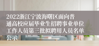 2022浙江宁波海曙区面向普通高校应届毕业生招聘事业单位工作人员第三批拟聘用人员名单公示