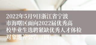 2022年5月9日浙江省宁波市海曙区面向2022届优秀高校毕业生选聘紧缺优秀人才体检对象递补公告（四）