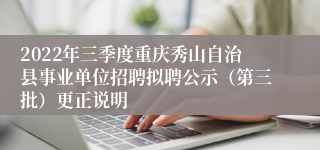 2022年三季度重庆秀山自治县事业单位招聘拟聘公示（第三批）更正说明