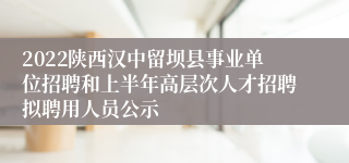 2022陕西汉中留坝县事业单位招聘和上半年高层次人才招聘拟聘用人员公示