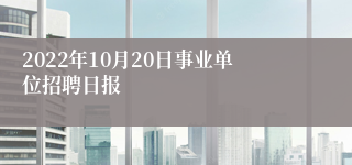 2022年10月20日事业单位招聘日报