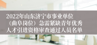 2022年山东济宁市事业单位（曲阜岗位）急需紧缺青年优秀人才引进资格审查通过人员名单