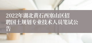 2022年湖北黄石西塞山区招聘国土规划专业技术人员笔试公告