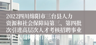 2022四川绵阳市三台县人力资源和社会保障局第三、第四批次引进高层次人才考核招聘事业单位人员体检有关事项