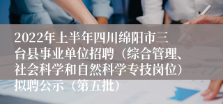 2022年上半年四川绵阳市三台县事业单位招聘（综合管理、社会科学和自然科学专技岗位）拟聘公示（第五批）