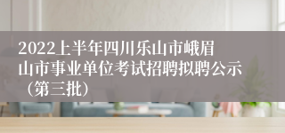 2022上半年四川乐山市峨眉山市事业单位考试招聘拟聘公示（第三批）