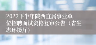 2022下半年陕西直属事业单位招聘面试资格复审公告（省生态环境厅）