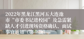 2022年黑龙江黑河五大连池市“市委书记进校园”及急需紧缺人才引进现场资格确认、面试事宜通知（第一批）