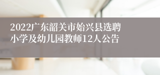 2022广东韶关市始兴县选聘小学及幼儿园教师12人公告