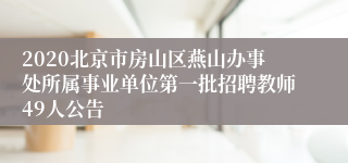 2020北京市房山区燕山办事处所属事业单位第一批招聘教师49人公告